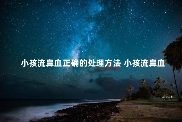 小孩流鼻血正确的处理方法 小孩流鼻血是什么原因